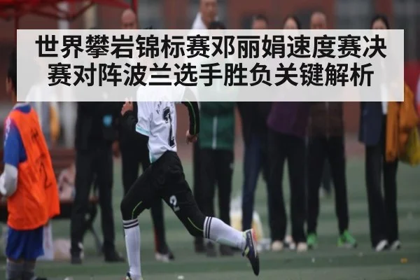 世界攀岩锦标赛邓丽娟速度赛决赛对阵波兰选手胜负关键解析 - c7entertainment
