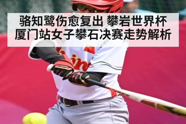 骆知鹭伤愈复出 攀岩世界杯厦门站女子攀石决赛走势解析 - c7entertainment